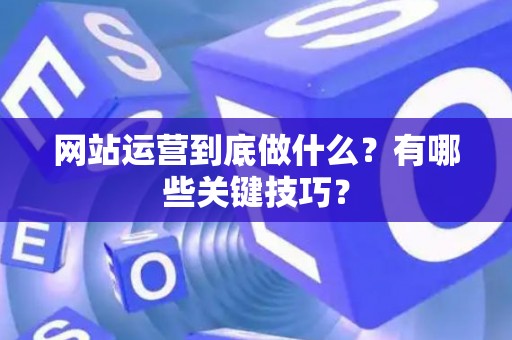 网站运营到底做什么？有哪些关键技巧？