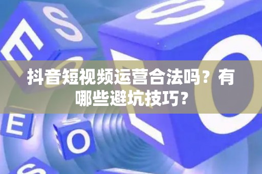 抖音短视频运营合法吗？有哪些避坑技巧？