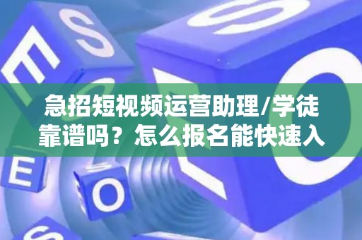 急招短视频运营助理/学徒靠谱吗？怎么报名能快速入职？