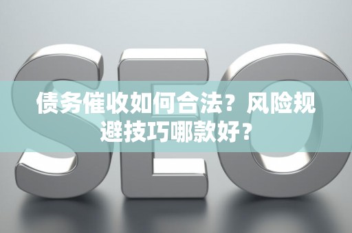 债务催收如何合法？风险规避技巧哪款好？