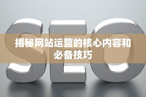 揭秘网站运营的核心内容和必备技巧