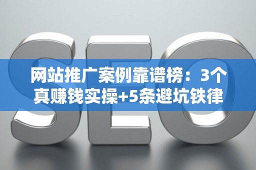 网站推广案例靠谱榜：3个真赚钱实操+5条避坑铁律
