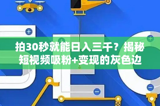 拍30秒就能日入三千？揭秘短视频吸粉+变现的灰色边界